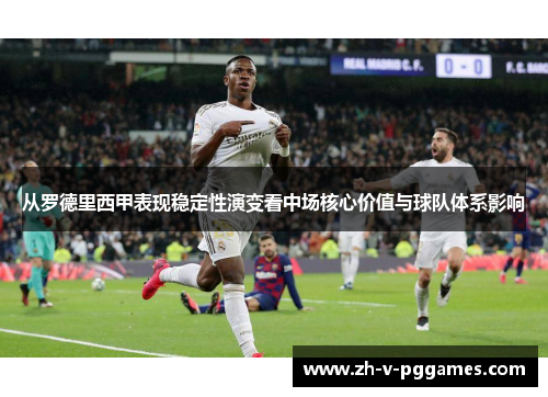从罗德里西甲表现稳定性演变看中场核心价值与球队体系影响 从罗德里西甲表现稳定性演变看中场核心价值与球队体系影响