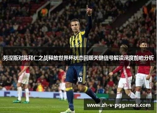 努涅斯对阵拜仁之战释放世界杯状态回暖关键信号解读深度前瞻分析 努涅斯对阵拜仁之战释放世界杯状态回暖关键信号解读深度前瞻分析