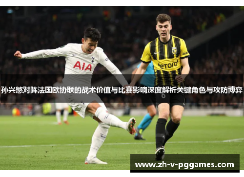孙兴慜对阵法国欧协联的战术价值与比赛影响深度解析关键角色与攻防博弈 孙兴慜对阵法国欧协联的战术价值与比赛影响深度解析关键角色与攻防博弈