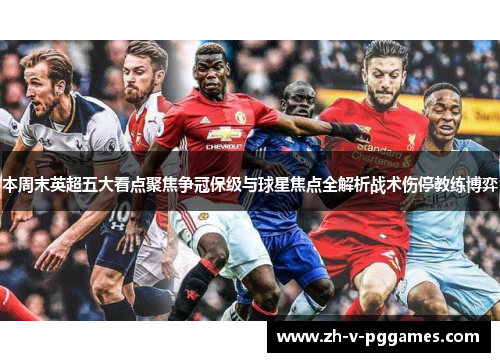 本周末英超五大看点聚焦争冠保级与球星焦点全解析战术伤停教练博弈 本周末英超五大看点聚焦争冠保级与球星焦点全解析战术伤停教练博弈