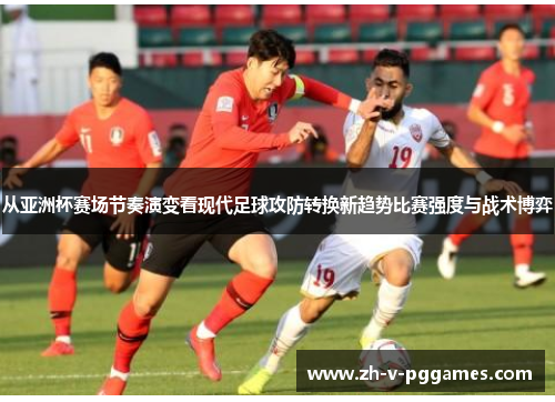 从亚洲杯赛场节奏演变看现代足球攻防转换新趋势比赛强度与战术博弈 从亚洲杯赛场节奏演变看现代足球攻防转换新趋势比赛强度与战术博弈