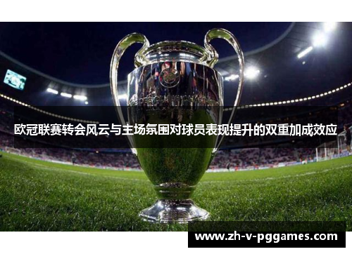 欧冠联赛转会风云与主场氛围对球员表现提升的双重加成效应 欧冠联赛转会风云与主场氛围对球员表现提升的双重加成效应
