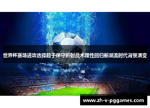 世界杯赛场进攻选择趋于保守折射战术理性回归新潮流时代背景演变 世界杯赛场进攻选择趋于保守折射战术理性回归新潮流时代背景演变