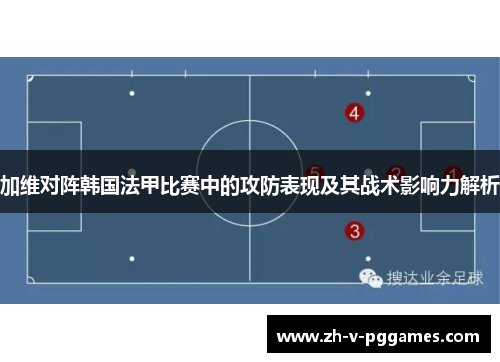 加维对阵韩国法甲比赛中的攻防表现及其战术影响力解析