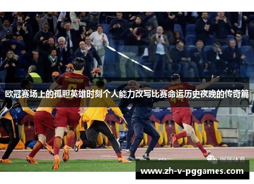 欧冠赛场上的孤胆英雄时刻个人能力改写比赛命运历史夜晚的传奇篇 欧冠赛场上的孤胆英雄时刻个人能力改写比赛命运历史夜晚的传奇篇