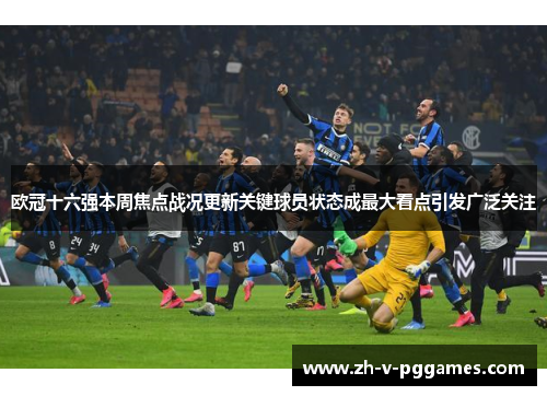 欧冠十六强本周焦点战况更新关键球员状态成最大看点引发广泛关注 欧冠十六强本周焦点战况更新关键球员状态成最大看点引发广泛关注