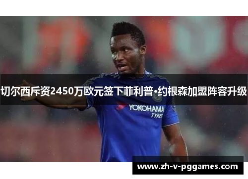 切尔西斥资2450万欧元签下菲利普·约根森加盟阵容升级 切尔西斥资2450万欧元签下菲利普·约根森加盟阵容升级