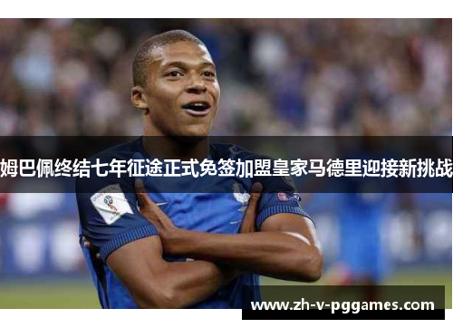 姆巴佩终结七年征途正式免签加盟皇家马德里迎接新挑战 姆巴佩终结七年征途正式免签加盟皇家马德里迎接新挑战