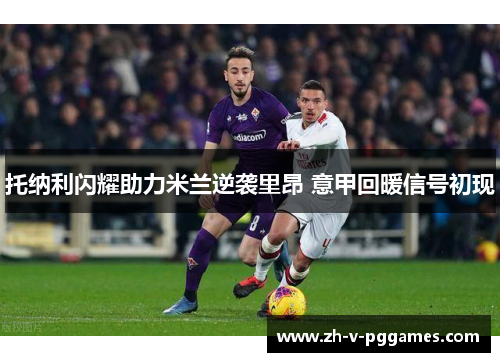 托纳利闪耀助力米兰逆袭里昂 意甲回暖信号初现 托纳利闪耀助力米兰逆袭里昂 意甲回暖信号初现