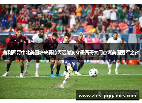 普利西奇中北美国联决赛惊天远射洞穿墨西哥大门点燃美国冠军之夜 普利西奇中北美国联决赛惊天远射洞穿墨西哥大门点燃美国冠军之夜
