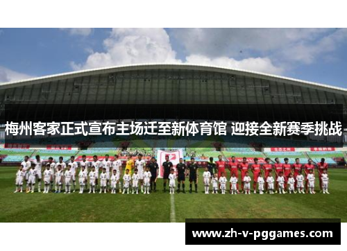 梅州客家正式宣布主场迁至新体育馆 迎接全新赛季挑战 梅州客家正式宣布主场迁至新体育馆 迎接全新赛季挑战