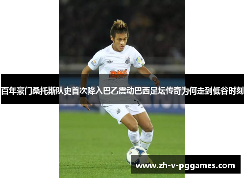 百年豪门桑托斯队史首次降入巴乙震动巴西足坛传奇为何走到低谷时刻 百年豪门桑托斯队史首次降入巴乙震动巴西足坛传奇为何走到低谷时刻