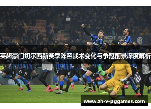 英超豪门切尔西新赛季阵容战术变化与争冠前景深度解析