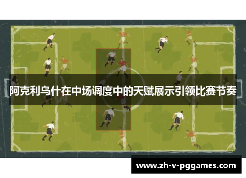 阿克利乌什在中场调度中的天赋展示引领比赛节奏 阿克利乌什在中场调度中的天赋展示引领比赛节奏