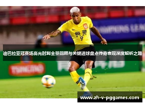 迪巴拉亚冠赛场高光时刻全景回顾与关键进球盘点传奇表现深度解析之路