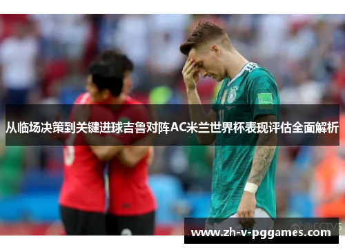 从临场决策到关键进球吉鲁对阵AC米兰世界杯表现评估全面解析