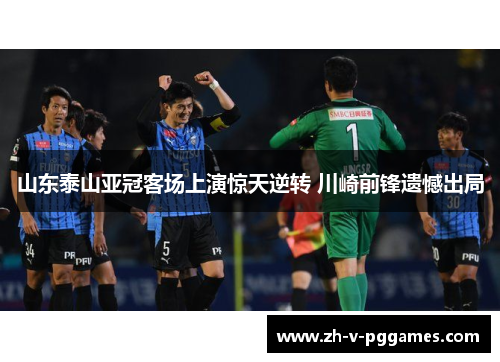 山东泰山亚冠客场上演惊天逆转 川崎前锋遗憾出局 山东泰山亚冠客场上演惊天逆转 川崎前锋遗憾出局