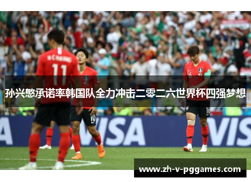 孙兴慜承诺率韩国队全力冲击二零二六世界杯四强梦想
