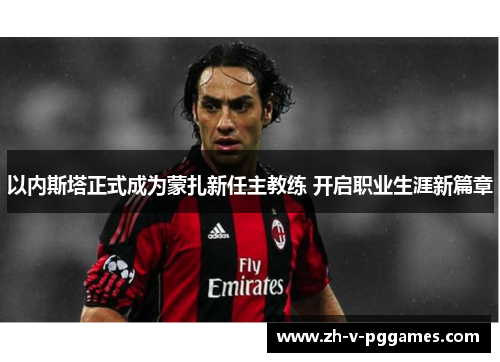 以内斯塔正式成为蒙扎新任主教练 开启职业生涯新篇章 以内斯塔正式成为蒙扎新任主教练 开启职业生涯新篇章