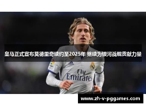 皇马正式宣布莫德里奇续约至2025年 继续为银河战舰贡献力量 皇马正式宣布莫德里奇续约至2025年 继续为银河战舰贡献力量