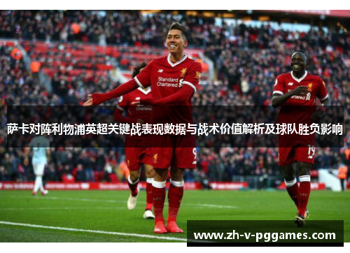 萨卡对阵利物浦英超关键战表现数据与战术价值解析及球队胜负影响 萨卡对阵利物浦英超关键战表现数据与战术价值解析及球队胜负影响