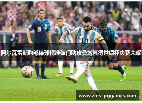 阿尔瓦雷斯胸部停球精准破门助攻曼城赢得世俱杯决赛荣耀 阿尔瓦雷斯胸部停球精准破门助攻曼城赢得世俱杯决赛荣耀