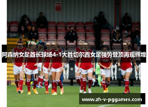 阿森纳女足酋长球场4-1大胜切尔西女足强势登顶再现辉煌 阿森纳女足酋长球场4-1大胜切尔西女足强势登顶再现辉煌