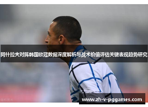 阿什拉夫对阵韩国欧冠数据深度解析与战术价值评估关键表现趋势研究 阿什拉夫对阵韩国欧冠数据深度解析与战术价值评估关键表现趋势研究