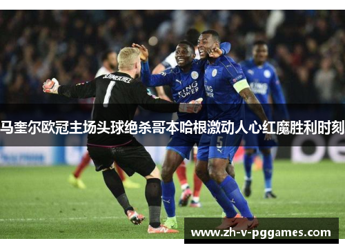 马奎尔欧冠主场头球绝杀哥本哈根激动人心红魔胜利时刻 马奎尔欧冠主场头球绝杀哥本哈根激动人心红魔胜利时刻